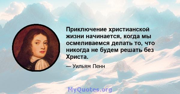 Приключение христианской жизни начинается, когда мы осмеливаемся делать то, что никогда не будем решать без Христа.