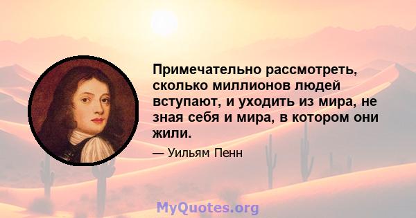 Примечательно рассмотреть, сколько миллионов людей вступают, и уходить из мира, не зная себя и мира, в котором они жили.