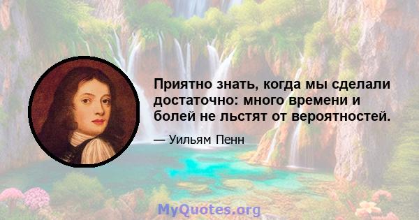 Приятно знать, когда мы сделали достаточно: много времени и болей не льстят от вероятностей.