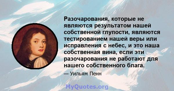 Разочарования, которые не являются результатом нашей собственной глупости, являются тестированием нашей веры или исправления с небес, и это наша собственная вина, если эти разочарования не работают для нашего