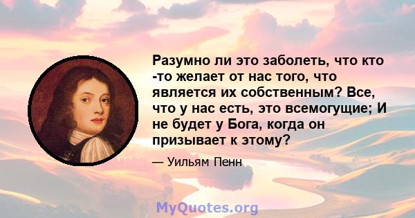 Разумно ли это заболеть, что кто -то желает от нас того, что является их собственным? Все, что у нас есть, это всемогущие; И не будет у Бога, когда он призывает к этому?