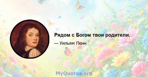 Рядом с Богом твои родители.