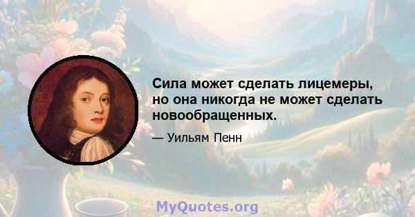 Сила может сделать лицемеры, но она никогда не может сделать новообращенных.