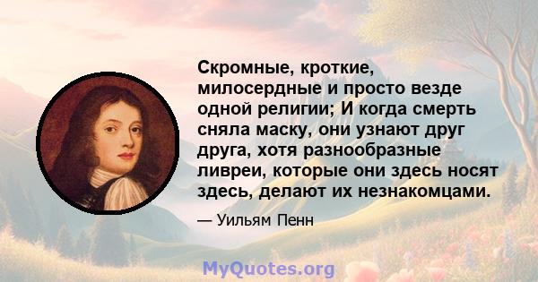 Скромные, кроткие, милосердные и просто везде одной религии; И когда смерть сняла маску, они узнают друг друга, хотя разнообразные ливреи, которые они здесь носят здесь, делают их незнакомцами.