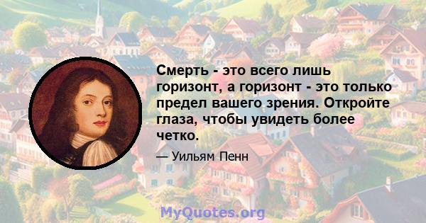 Смерть - это всего лишь горизонт, а горизонт - это только предел вашего зрения. Откройте глаза, чтобы увидеть более четко.