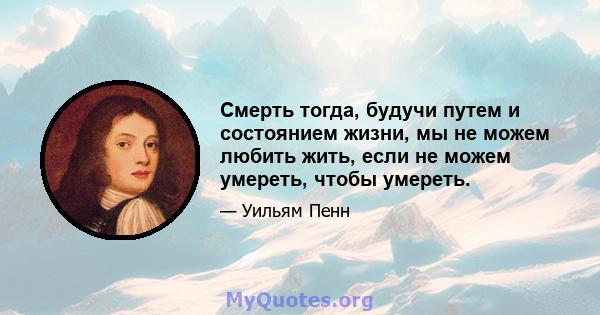 Смерть тогда, будучи путем и состоянием жизни, мы не можем любить жить, если не можем умереть, чтобы умереть.