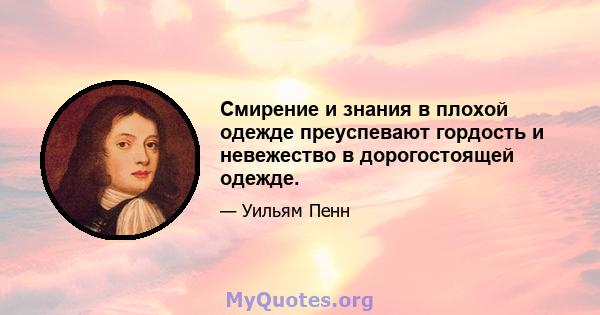 Смирение и знания в плохой одежде преуспевают гордость и невежество в дорогостоящей одежде.