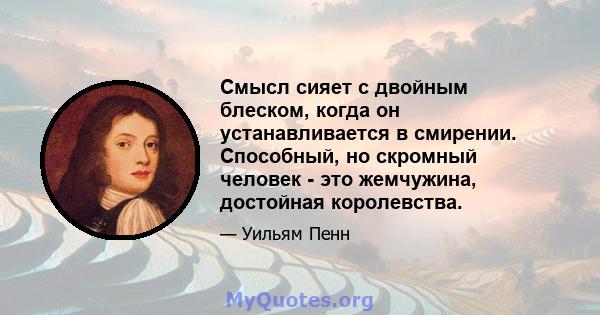 Смысл сияет с двойным блеском, когда он устанавливается в смирении. Способный, но скромный человек - это жемчужина, достойная королевства.