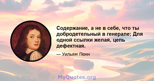 Содержание, а не в себе, что ты добродетельный в генерале; Для одной ссылки желая, цепь дефектная.