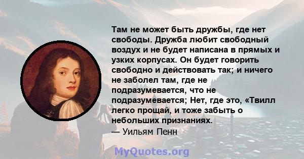 Там не может быть дружбы, где нет свободы. Дружба любит свободный воздух и не будет написана в прямых и узких корпусах. Он будет говорить свободно и действовать так; и ничего не заболел там, где не подразумевается, что