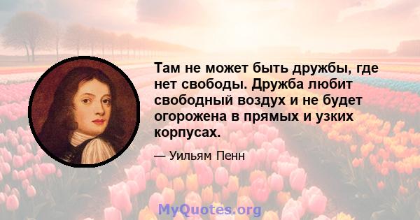 Там не может быть дружбы, где нет свободы. Дружба любит свободный воздух и не будет огорожена в прямых и узких корпусах.