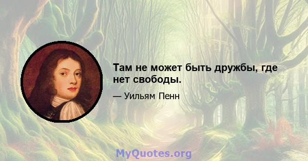 Там не может быть дружбы, где нет свободы.