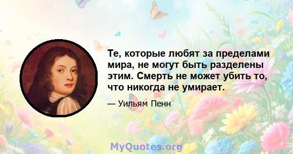 Те, которые любят за пределами мира, не могут быть разделены этим. Смерть не может убить то, что никогда не умирает.