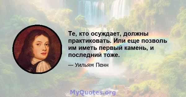 Те, кто осуждает, должны практиковать. Или еще позволь им иметь первый камень, и последний тоже.