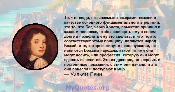 То, что люди, называемые квакерами, лежали в качестве основного фундаментального в религии,- это то, что Бог, через Христа, поместил принцип в каждом человеке, чтобы сообщить ему о своем долге и позволить ему это