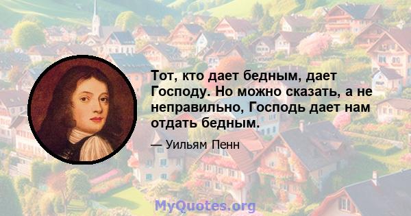 Тот, кто дает бедным, дает Господу. Но можно сказать, а не неправильно, Господь дает нам отдать бедным.