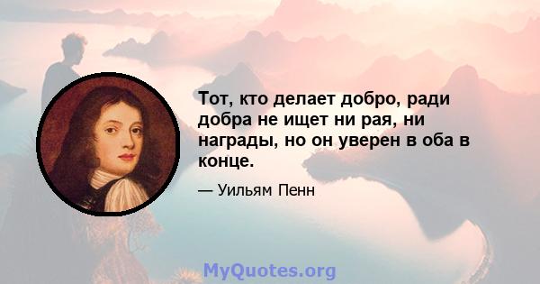 Тот, кто делает добро, ради добра не ищет ни рая, ни награды, но он уверен в оба в конце.