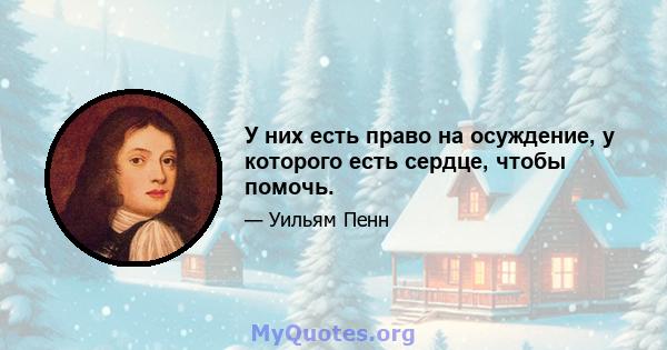 У них есть право на осуждение, у которого есть сердце, чтобы помочь.