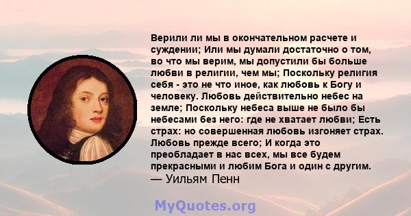 Верили ли мы в окончательном расчете и суждении; Или мы думали достаточно о том, во что мы верим, мы допустили бы больше любви в религии, чем мы; Поскольку религия себя - это не что иное, как любовь к Богу и человеку.