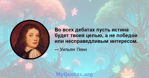 Во всех дебатах пусть истина будет твоей целью, а не победой или несправедливым интересом.