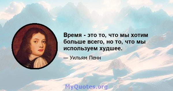 Время - это то, что мы хотим больше всего, но то, что мы используем худшее.