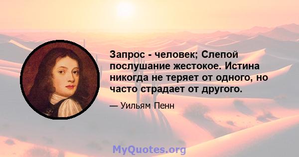 Запрос - человек; Слепой послушание жестокое. Истина никогда не теряет от одного, но часто страдает от другого.