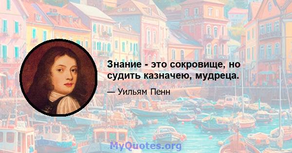 Знание - это сокровище, но судить казначею, мудреца.