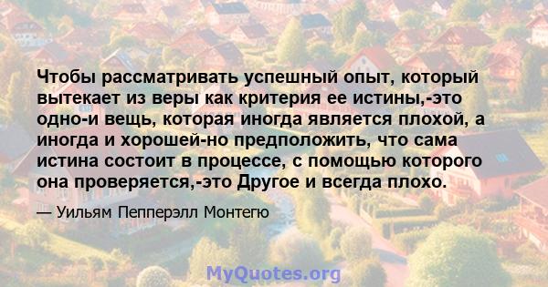 Чтобы рассматривать успешный опыт, который вытекает из веры как критерия ее истины,-это одно-и вещь, которая иногда является плохой, а иногда и хорошей-но предположить, что сама истина состоит в процессе, с помощью