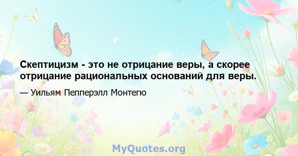 Скептицизм - это не отрицание веры, а скорее отрицание рациональных оснований для веры.