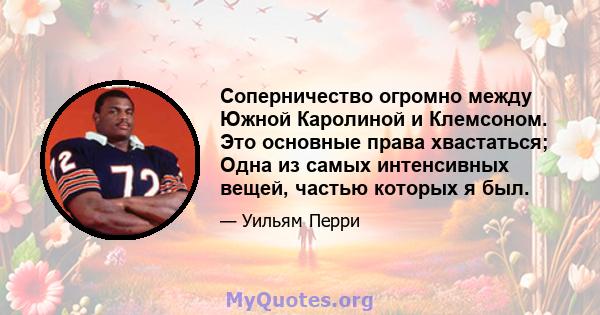 Соперничество огромно между Южной Каролиной и Клемсоном. Это основные права хвастаться; Одна из самых интенсивных вещей, частью которых я был.