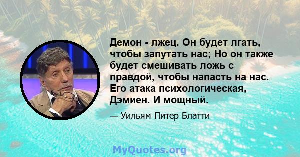 Демон - лжец. Он будет лгать, чтобы запутать нас; Но он также будет смешивать ложь с правдой, чтобы напасть на нас. Его атака психологическая, Дэмиен. И мощный.