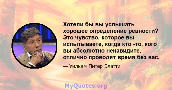 Хотели бы вы услышать хорошее определение ревности? Это чувство, которое вы испытываете, когда кто -то, кого вы абсолютно ненавидите, отлично проводят время без вас.