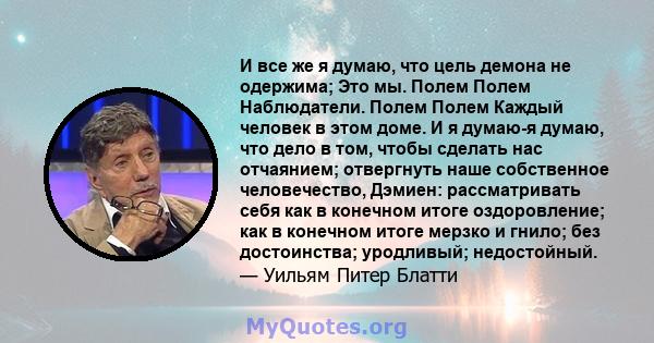 И все же я думаю, что цель демона не одержима; Это мы. Полем Полем Наблюдатели. Полем Полем Каждый человек в этом доме. И я думаю-я думаю, что дело в том, чтобы сделать нас отчаянием; отвергнуть наше собственное