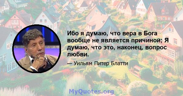 Ибо я думаю, что вера в Бога вообще не является причиной; Я думаю, что это, наконец, вопрос любви.