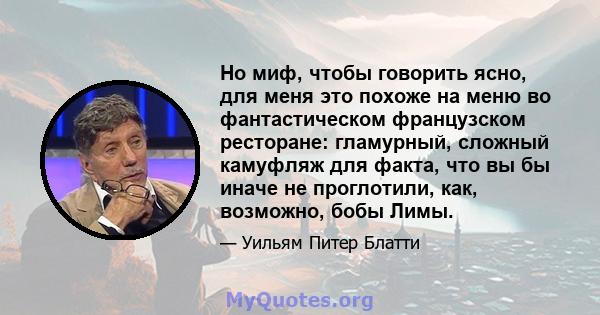 Но миф, чтобы говорить ясно, для меня это похоже на меню во фантастическом французском ресторане: гламурный, сложный камуфляж для факта, что вы бы иначе не проглотили, как, возможно, бобы Лимы.