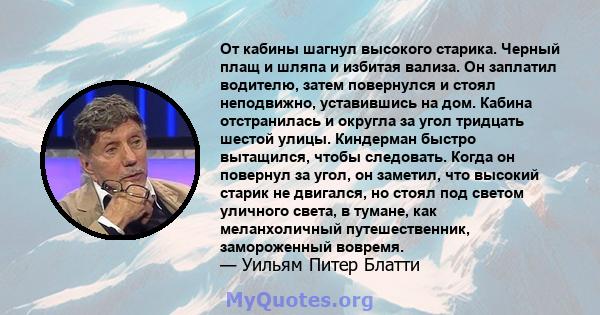 От кабины шагнул высокого старика. Черный плащ и шляпа и избитая вализа. Он заплатил водителю, затем повернулся и стоял неподвижно, уставившись на дом. Кабина отстранилась и округла за угол тридцать шестой улицы.