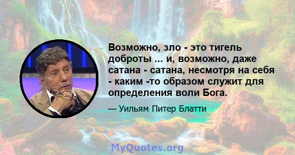 Возможно, зло - это тигель доброты ... и, возможно, даже сатана - сатана, несмотря на себя - каким -то образом служит для определения воли Бога.