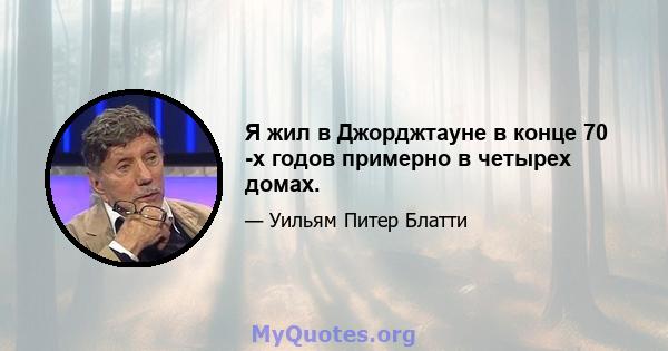 Я жил в Джорджтауне в конце 70 -х годов примерно в четырех домах.