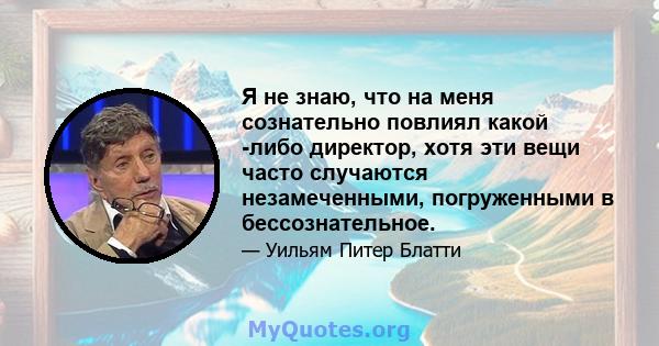 Я не знаю, что на меня сознательно повлиял какой -либо директор, хотя эти вещи часто случаются незамеченными, погруженными в бессознательное.