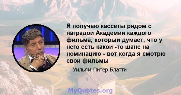 Я получаю кассеты рядом с наградой Академии каждого фильма, который думает, что у него есть какой -то шанс на номинацию - вот когда я смотрю свои фильмы