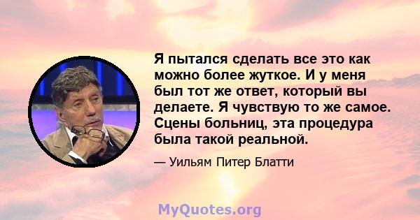 Я пытался сделать все это как можно более жуткое. И у меня был тот же ответ, который вы делаете. Я чувствую то же самое. Сцены больниц, эта процедура была такой реальной.