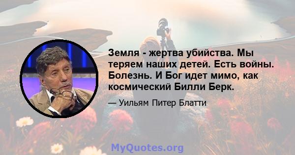 Земля - ​​жертва убийства. Мы теряем наших детей. Есть войны. Болезнь. И Бог идет мимо, как космический Билли Берк.