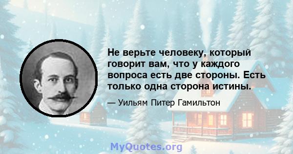 Не верьте человеку, который говорит вам, что у каждого вопроса есть две стороны. Есть только одна сторона истины.