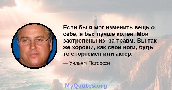 Если бы я мог изменить вещь о себе, я бы: лучше колен. Мои застрелены из -за травм. Вы так же хороши, как свои ноги, будь то спортсмен или актер.