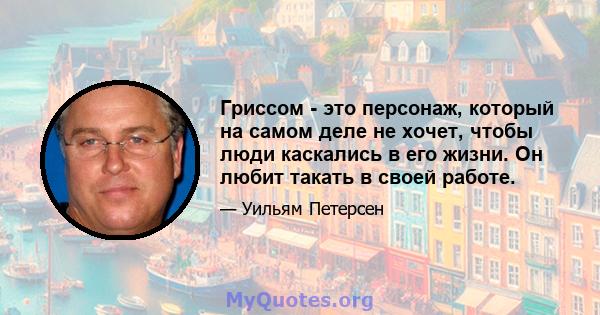 Гриссом - это персонаж, который на самом деле не хочет, чтобы люди каскались в его жизни. Он любит такать в своей работе.