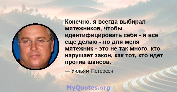 Конечно, я всегда выбирал мятежников, чтобы идентифицировать себя - я все еще делаю - но для меня мятежник - это не так много, кто нарушает закон, как тот, кто идет против шансов.