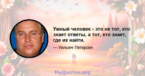 Умный человек - это не тот, кто знает ответы, а тот, кто знает, где их найти.