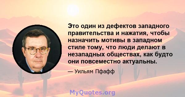 Это один из дефектов западного правительства и нажатия, чтобы назначить мотивы в западном стиле тому, что люди делают в незападных обществах, как будто они повсеместно актуальны.