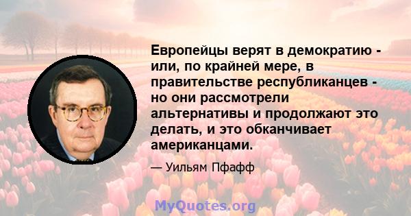 Европейцы верят в демократию - или, по крайней мере, в правительстве республиканцев - но они рассмотрели альтернативы и продолжают это делать, и это обканчивает американцами.