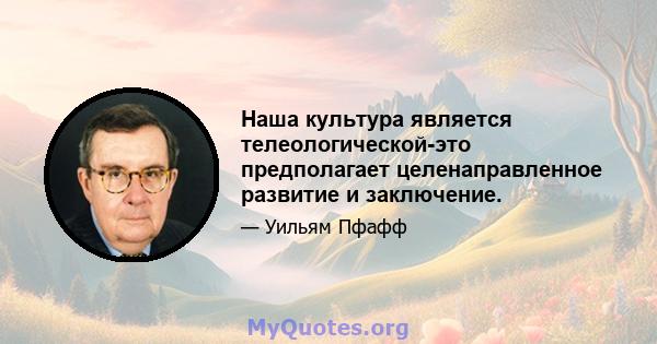 Наша культура является телеологической-это предполагает целенаправленное развитие и заключение.